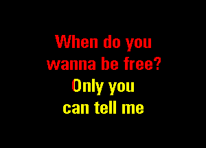 When do you
wanna be free?

Only you
can tell me