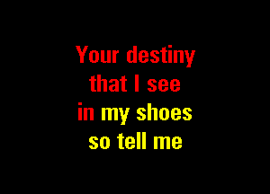 Your destiny
that I see

in my shoes
so tell me