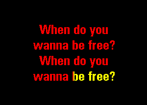 When do you
wanna be free?

When do you
wanna be free?