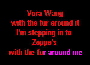 Vera Wang
with the fur around it

I'm stepping in to
Zeppe's
with the fur around me