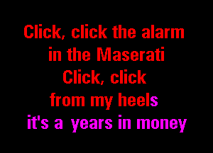 Click, click the alarm
in the Maserati

Click, click
from my heels
it's a years in money