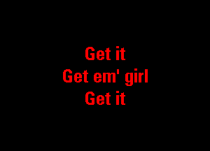Get it

Get em' girl
Get it