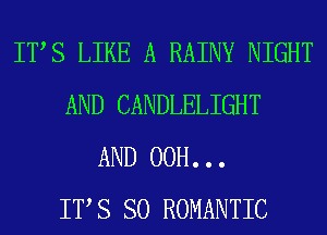 ITS LIKE A RAINY NIGHT
AND CANDLELIGHT
AND 00H. . .

ITS SO ROMANTIC