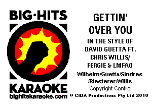 BIG-HITS GETTIN-
V V OVERYOU

IN THE STYLE OF
DAVID GUETTA FT.
(IHRISM'VILLIS,IIr
FERGIE (r LMFAO

k A WilhelmfcuettaJSindres
JRiesterermnllis

KARAOKE COpyright Control

blnhltakamoke,com 9 CIDA Productions Pq Ltd 2010