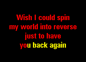 Wish I could spin
my world into reverse

just to have
you back again