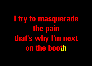 I try to masquerade
the pain

that's why I'm next
on the booth