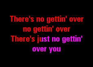 There's no gettin' over
no gettin' over

There's just no gettin'
over you