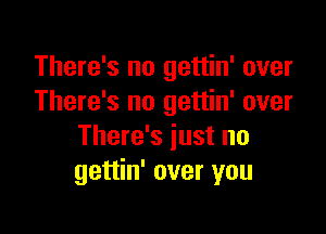 There's no gettin' over
There's no gettin' over

There's just no
gettin' over you