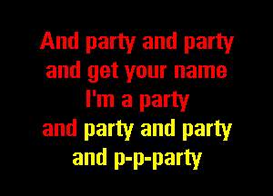 And party and party
and get your name
I'm a party
and party and party

and p-p-party l