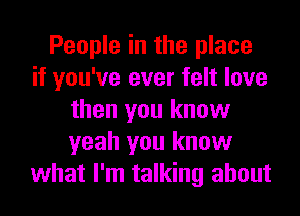 People in the place
if you've ever felt love
then you know
yeah you know
what I'm talking about