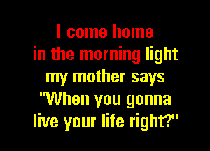 I come home
in the morning light

my mother says
When you gonna
live your life right?