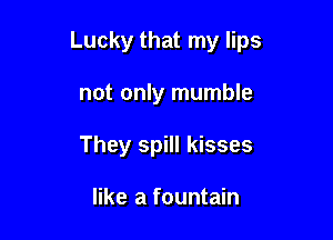 Lucky that my lips

not only mumble
They spill kisses

like a fountain
