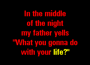 In the middle
of the night

my father yells
What you gonna do
with your life?