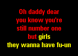 0h daddy dear
you know you're

still number one
but girls
they wanna have fu-un