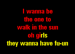 I wanna be
the one to

walk in the sun
oh girls
they wanna have fu-un