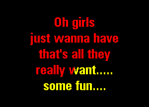 on girls
just wanna have

that's all they
really want .....
some fun....