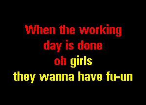 When the working
day is done

oh girls
they wanna have fu-un