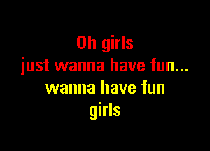 on girls
iust wanna have fun...

wanna have fun
girls