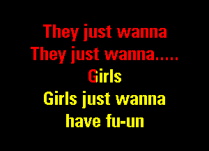 They just wanna
They just wanna .....

Girls
Girls iust wanna
have fu-un