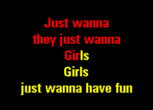 Just wanna
they just wanna

Girls
Girls
just wanna have fun