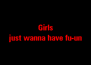 Girls

just wanna have fu-un