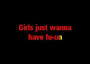 Girls just wanna

have fu-un