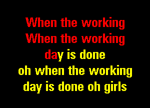 When the working
When the working

day is done
oh when the working
day is done oh girls