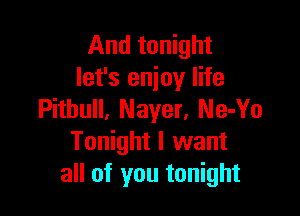 And tonight
let's enjoy life

Pithull, Mayer, Ne-Yo
Tonight I want
all of you tonight