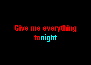 Give me everything

tonight