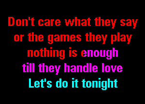 Don't care what they say
or the games they play
nothing is enough
till they handle love
Let's do it tonight