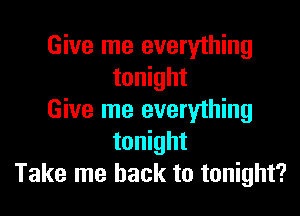 Give me everything
tonight

Give me everything
tonight
Take me back to tonight?