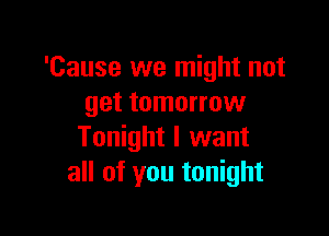 'Cause we might not
get tomorrow

Tonight I want
all of you tonight