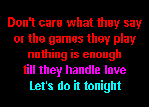 Don't care what they say
or the games they play
nothing is enough
till they handle love
Let's do it tonight