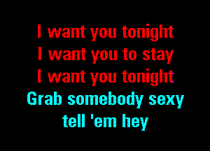 I want you tonight
I want you to stay

I want you tonight
Grab somebody sexy
tell 'em hey