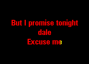 But I promise tonight

dale
Excuse me