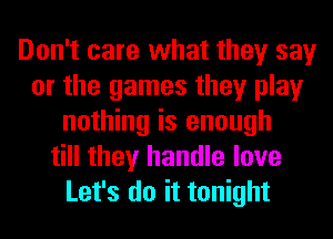 Don't care what they say
or the games they play
nothing is enough
till they handle love
Let's do it tonight