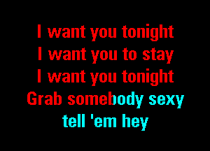I want you tonight
I want you to stay

I want you tonight
Grab somebody sexy
tell 'em hey