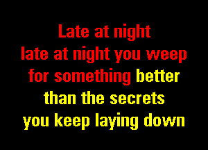 Late at night
late at night you weep
for something better
than the secrets
you keep laying down