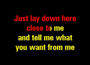 Just lay down here
close to me

and tell me what
you want from me