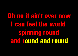 Oh no it ain't over now
I can feel the world

spinning round
and round and round