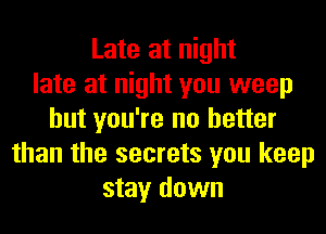 Late at night
late at night you weep
but you're no better
than the secrets you keep
stay down