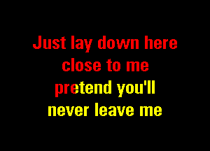 Just lay down here
close to me

pretend you'll
never leave me