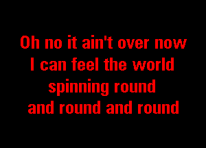 Oh no it ain't over now
I can feel the world

spinning round
and round and round