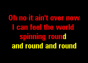 Oh no it ain't over now
I can feel the world

spinning round
and round and round