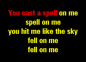 You cast a spell on me
spell on me

you hit me like the sky
fell on me
fell on me