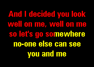 And I decided you look
well on me, well on me
so let's go somewhere
no-one else can see
you and me