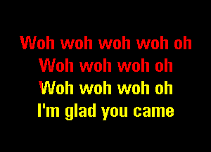 Woh woh woh woh oh
Woh woh woh oh

Woh woh woh oh
I'm glad you came