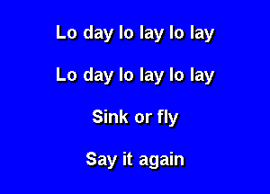 Lo day lo lay lo lay

Lo day lo lay lo lay

Sink or fly

Say it again