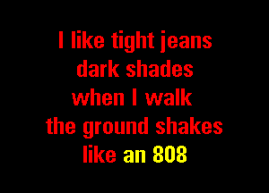 I like tight jeans
dark shades

when I walk
the ground shakes
like an 303