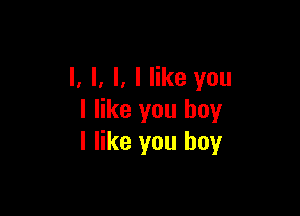 l. l, l. I like you

I like you boy
I like you boy